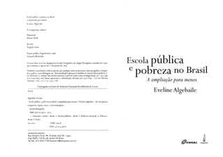 Escola ptíbliü1 e pobreza no Brasil:
a ampliação pdm menos
En::linL· Algebaile
':0 Lamparina editora
Preparação
Daniel Seidl
Rerisc.lo
Angelo Lessa
Projero aréifico, diagramação e capa
Aman<la Meirinho
O texto deste liHo foi adaptado ao Acordo Ortográfico da Língua Portuguesa, assinado em t 990,
que cmneçou a 'igorar e1n 1º ele janeiro de 2009.
Proibida a repmdução, total ou parcial, por gualguer meio ou processo, seja reprográfko, fotográ-
fico, gráfico, microf11magem etc. Estas proibições aplicam-se também às características gráficas e/
ou editoriais. A ,·iolação dos direitos autorais é punível como crime (Código Penal, art. 184 e§~;
Lei 6.895/80), com busca, apreensão e indenizações diversas (Lei 9.610/98 - Lei dos Direitos
Autorais-arts. 122, 123 1 124e 126).
Catalogação na fonte cio Sindicato Nacional dos Editores de Livros
Algcbaile, Eveline
Escola pública e pobreza no Brasil: a ampliação para menos / Eveline Algebaile - Rio de Janeiro:
Lamparina, Faperj, 2009. 2.000 exemplares.
Inclui bibliografia
ISBN 978-85-98271-70-5
1. Educação e estado - Brasil. 2. Escolas públicas - Brasil. 3. Política e educação. 4. Pob1·eza -
Brasil. 1. Título.
Lamparina editora
CDD: J79.81
CDU: J7.014.5(81)
Rua Joaquim Silva, 98, 2° andar, sala 201, Lapa
Cep 20241-11 O Rio de Janeiro RJ Brasil
Tel./fax: (21) 2232-1768 lamparina@lamparina.com.br
Escola pública
e pobreza no Brasil
A ampliação para menos
Eveline Algebaile
tf}JFAPERJ lamparina
 