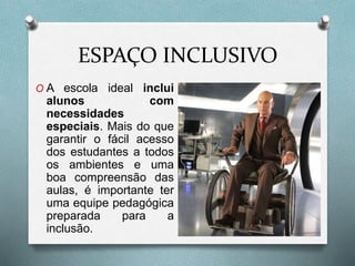 ESPAÇO INCLUSIVO
O A escola ideal inclui
alunos com
necessidades
especiais. Mais do que
garantir o fácil acesso
dos estudantes a todos
os ambientes e uma
boa compreensão das
aulas, é importante ter
uma equipe pedagógica
preparada para a
inclusão.
 