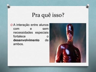 Pra quê isso?
O A interação entre alunos
com e sem
necessidades especiais
fortalece o
desenvolvimento de
ambos.
 