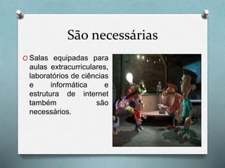 São necessárias
O Salas equipadas para
aulas extracurriculares,
laboratórios de ciências
e informática e
estrutura de internet
também são
necessários.
 