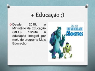 + Educação ;)
O Desde 2010, o
Ministério da Educação
(MEC) discute a
educação integral por
meio do programa Mais
Educação.
 