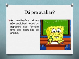Dá pra avaliar?
O As avaliações atuais
não englobam todos os
aspectos que formam
uma boa instituição de
ensino.
 