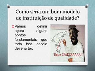Como seria um bom modelo
de instituição de qualidade?
OVamos definir
agora alguns
pontos
fundamentais que
toda boa escola
deveria ter.
 