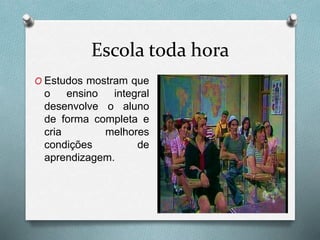 Escola toda hora
O Estudos mostram que
o ensino integral
desenvolve o aluno
de forma completa e
cria melhores
condições de
aprendizagem.
 
