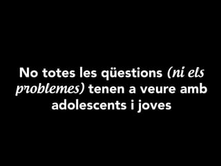 No totes les qüestions (ni els
problemes) tenen a veure amb
adolescents i joves
 