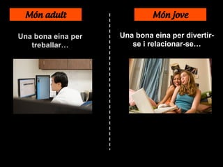 Món adult Món jove
Una bona eina per
treballar…
Una bona eina per divertir-
se i relacionar-se…
 