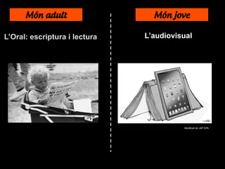 Món adult Món jove
L’Oral: escriptura i lectura L’audiovisual
Modificat de JAP EPA
 