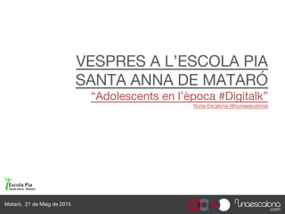 VESPRES A L’ESCOLA PIA
SANTA ANNA DE MATARÓ
“Adolescents en l’època #Digitalk”
Núria Escalona (@nuriaescalona)
Mataró, 21 de Maig de 2015
 