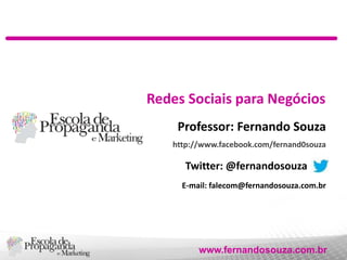 Redes Sociais para Negócios
Professor: Fernando Souza
http://www.facebook.com/fernand0souza

Twitter: @fernandosouza
E-mail: falecom@fernandosouza.com.br

www.fernandosouza.com.br

 