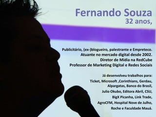 Fernando Souza
32 anos,

Publicitário, (ex-)blogueiro, palestrante e Empreteco.

Atuante no mercado digital desde 2002.
Di...