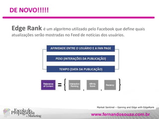 DE NOVO!!!!!
Edge Rank é um algoritmo utilizado pelo Facebook que define quais
atualizações serão mostradas no Feed de not...
