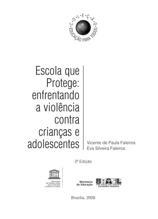 Escola que
Protege:
enfrentando
a violência
contra
crianças e
adolescentes Vicente de Paula Faleiros
Eva Silveira Faleiros
EDUC
AÇÃO PARA T
ODOS
•C•
O
• L• E •
Ç •
Ã
•O•
Brasília, 2008
2ª Edição
 