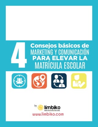 4
Consejos básicos de
MARKETING Y COMUNICACIÓN
PARA ELEVAR LA
MATRÍCULA ESCOLAR
by
www.limbiko.com
 