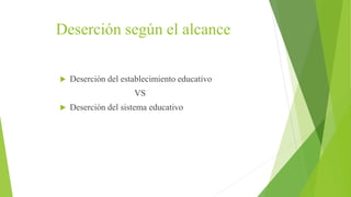 Deserción según el alcance
 Deserción del establecimiento educativo
VS
 Deserción del sistema educativo
 