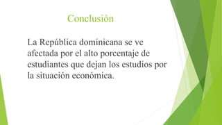 Conclusión
La República dominicana se ve
afectada por el alto porcentaje de
estudiantes que dejan los estudios por
la situación económica.
 
