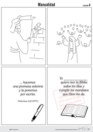 27EBDV | Escolares Asociación Ministerial de Escuela Dominical
Yo _____________
quiero leer la Biblia
todos los días y
cumplir los mandatos
que Dios me da.
... hacemos
una promesa solemne
y la ponemos
por escrito.
Nehemias 9:38 (NTV)
Lección 4Manualidad
 