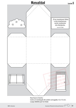 33EBDV | Escolares Asociación Ministerial de Escuela Dominical
Para hacer el techo:
Corte un rectángulo de cartón corrugado; 12 x 7.5 cm.
Luego dóblelo por la mitad.
...Si se mantienen fieles
a mis enseñanzas,
serán realmente
mis discípulos.
Juan 8:31 (NVI)
Lección 5Manualidad
 