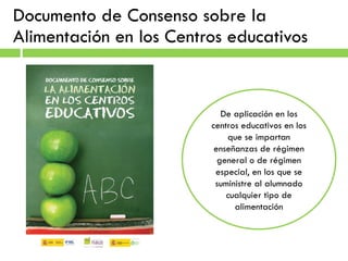 Documento de Consenso sobre la Alimentación en los Centros educativos De aplicación en los centros educativos en los que se impartan enseñanzas de régimen general o de régimen especial, en los que se suministre al alumnado cualquier tipo de alimentación 