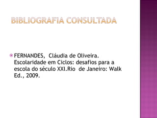 FERNANDES,  Cláudia de Oliveira. Escolaridade em Ciclos: desafios para a escola do século XXI.Rio  de Janeiro: Walk Ed., 2009. 