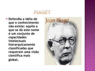 Defendia a idéia de que o conhecimento não existe: aquilo a que se dá este nome é um conjunto de capacidades intelectuais hierarquicamente classificadas que requerem uma visão científica mais global . 