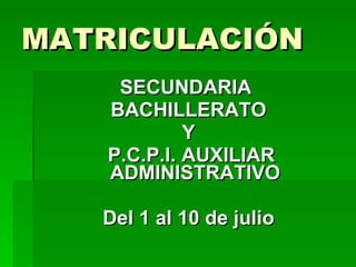 MATRICULACIÓN SECUNDARIA BACHILLERATO Y P.C.P.I. AUXILIAR ADMINISTRATIVO Del 1 al 10 de julio