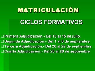 MATRICULACIÓN CICLOS FORMATIVOS Primera Adjudicación.- Del 10 al 15 de julio. Segunda Adjudicación.- Del 1 al 8 de septiembre Tercera Adjudicación.- Del 20 al 22 de septiembre Cuarta Adjudicación.- Del 26 al 28 de septiembre