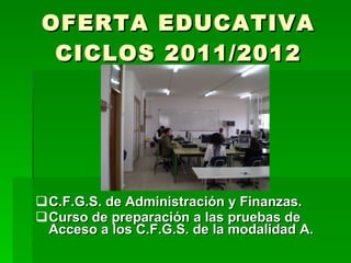 OFERTA EDUCATIVA CICLOS 2011/2012 C.F.G.S. de Administración y Finanzas. Curso de preparación a las pruebas de Acceso a los C.F.G.S. de la modalidad A.