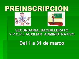 PREINSCRIPCIÓN SECUNDARIA, BACHILLERATO Y P.C.P.I. AUXILIAR ADMINISTRATIVO Del 1 a 31 de marzo
