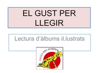EL GUST PER
      LLEGIR
Lectura d’àlbums il.lustrats
 