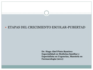  ETAPAS DEL CRECIMIENTO ESCOLAR-PUBERTAD




                  Dr. Hugo Abel Pinto Ramírez
                  Especialidad en Medicina familiar y
                  Especialista en Urgencias, Maestría en
                  Farmacología (2011)
 