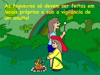 As fogueiras só devem ser feitas em locais próprios e sob a vigilância de um adulto! 