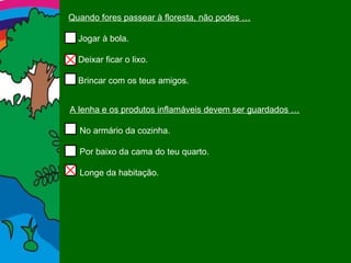 Quando fores passear à floresta, não podes … Jogar à bola. Deixar ficar o lixo. Brincar com os teus amigos. A lenha e os produtos inflamáveis devem ser guardados … No armário da cozinha. Por baixo da cama do teu quarto. Longe da habitação. 