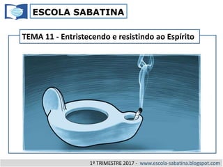 ESCOLA SABATINA
1º TRIMESTRE 2017 - www.escola-sabatina.blogspot.com
TEMA 11 - Entristecendo e resistindo ao Espírito
 