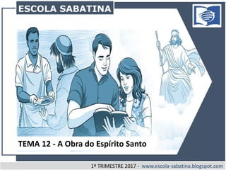 1º TRIMESTRE 2017 - www.escola-sabatina.blogspot.com
ESCOLA SABATINA
TEMA 12 - A Obra do Espírito Santo
 