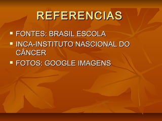 REFERENCIASREFERENCIAS
 FONTES: BRASIL ESCOLAFONTES: BRASIL ESCOLA
 INCA-INSTITUTO NASCIONAL DOINCA-INSTITUTO NASCIONAL DO
CÂNCERCÂNCER
 FOTOS: GOOGLE IMAGENSFOTOS: GOOGLE IMAGENS
 