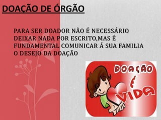 DOAÇÃO DE ÓRGÃO
PARA SER DOADOR NÃO É NECESSÁRIO
DEIXAR NADA POR ESCRITO,MAS É
FUNDAMENTAL COMUNICAR Á SUA FAMILIA
O DESEJO DA DOAÇÃO

 