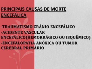 PRINCIPAIS CAUSAS DE MORTE
ENCEFÁLICA
-TRAUMATISMO CRÂNIO ENCEFÁLICO
-ACIDENTE VASCULAR
ENCEFÁLICO(HEMORRÁGICO OU ISQUÊMICO)
-ENCEFALOPATIA ANÓXICA OU TUMOR
CEREBRAL PRIMÁRIO

 