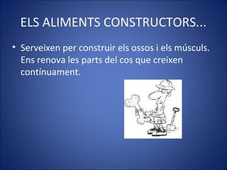 ELS ALIMENTS CONSTRUCTORS...
• Serveixen per construir els ossos i els músculs.
Ens renova les parts del cos que creixen
contínuament.
 