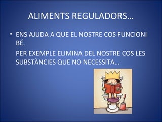 ALIMENTS REGULADORS…
• ENS AJUDA A QUE EL NOSTRE COS FUNCIONI
BÉ.
PER EXEMPLE ELIMINA DEL NOSTRE COS LES
SUBSTÀNCIES QUE NO NECESSITA…
 
