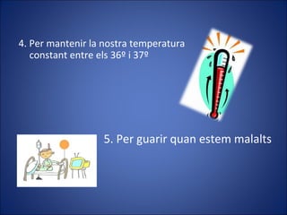 5. Per guarir quan estem malalts
4. Per mantenir la nostra temperatura
constant entre els 36º i 37º
 