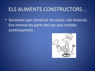 ELS ALIMENTS CONSTRUCTORS...
• Serveixen per construir els ossos i els músculs.
Ens renova les parts del cos que creixen
c...