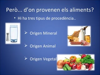 Però... d’on provenen els aliments?
 Origen Mineral
 Origen Animal
 Origen Vegetal
• Hi ha tres tipus de procedència..
 