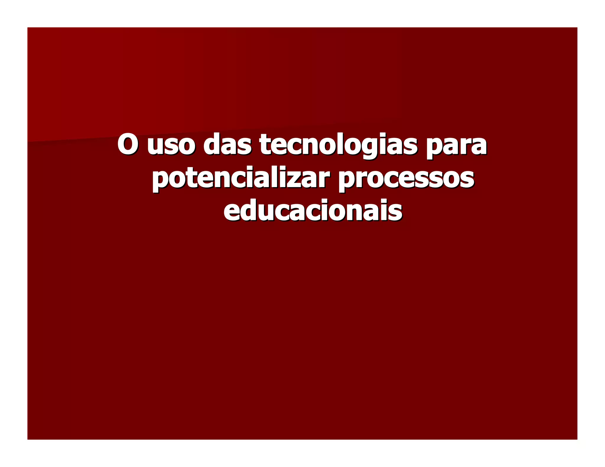 O uso das tecnologias para 
  potencializar processos 
       educacionais
       educacionais 
 