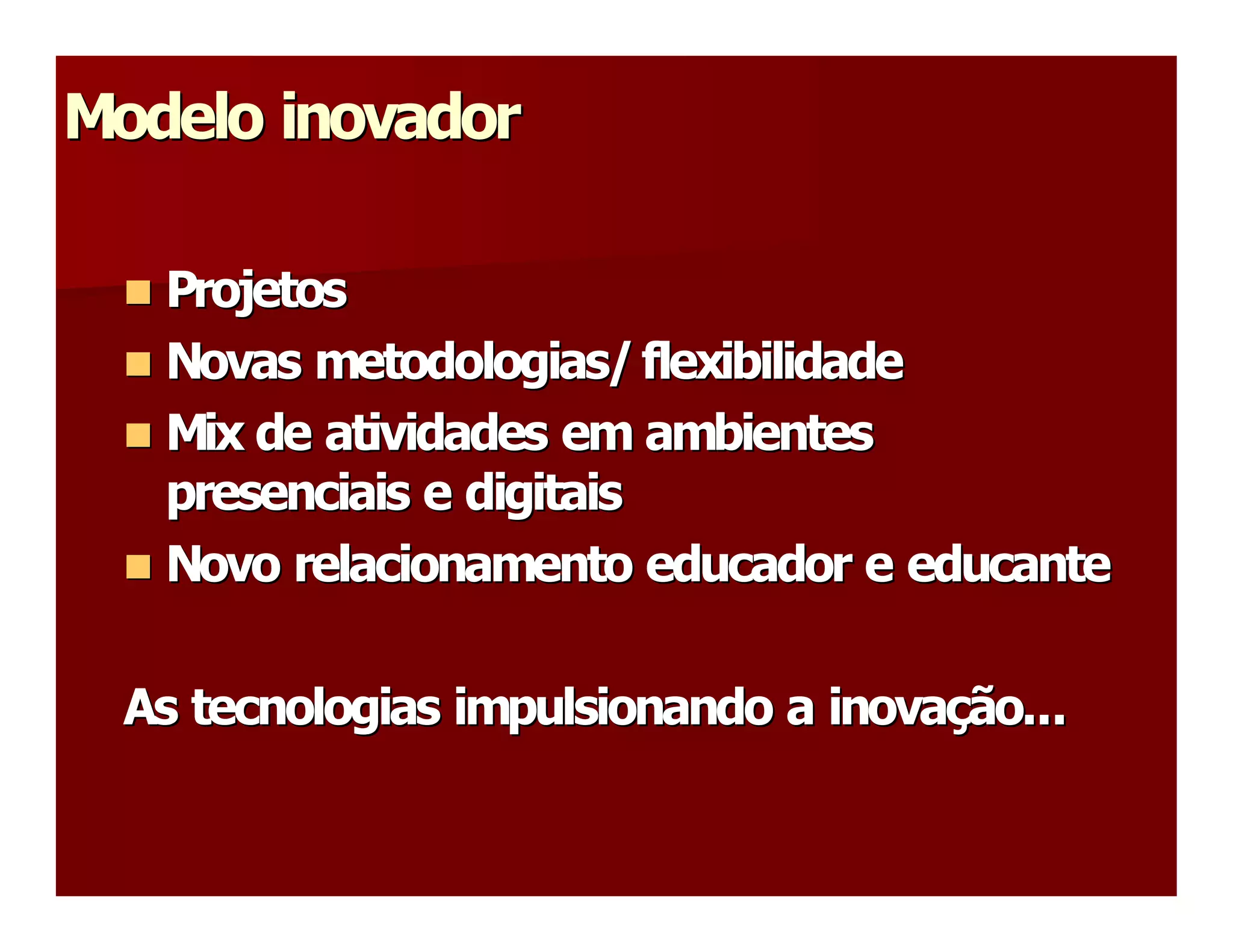 Modelo inovador 

  n Projetos 
  n
  n Novas metodologias/ flexibilidade 
  n
  n Mix de atividades em ambientes 
  n
    presenciais e digitais 
  n Novo relacionamento educador e  educante 
  n


  As tecnologias impulsionando a inovação...
  As tecnologias impulsionando a inova  ão... 
                                      ç 
 