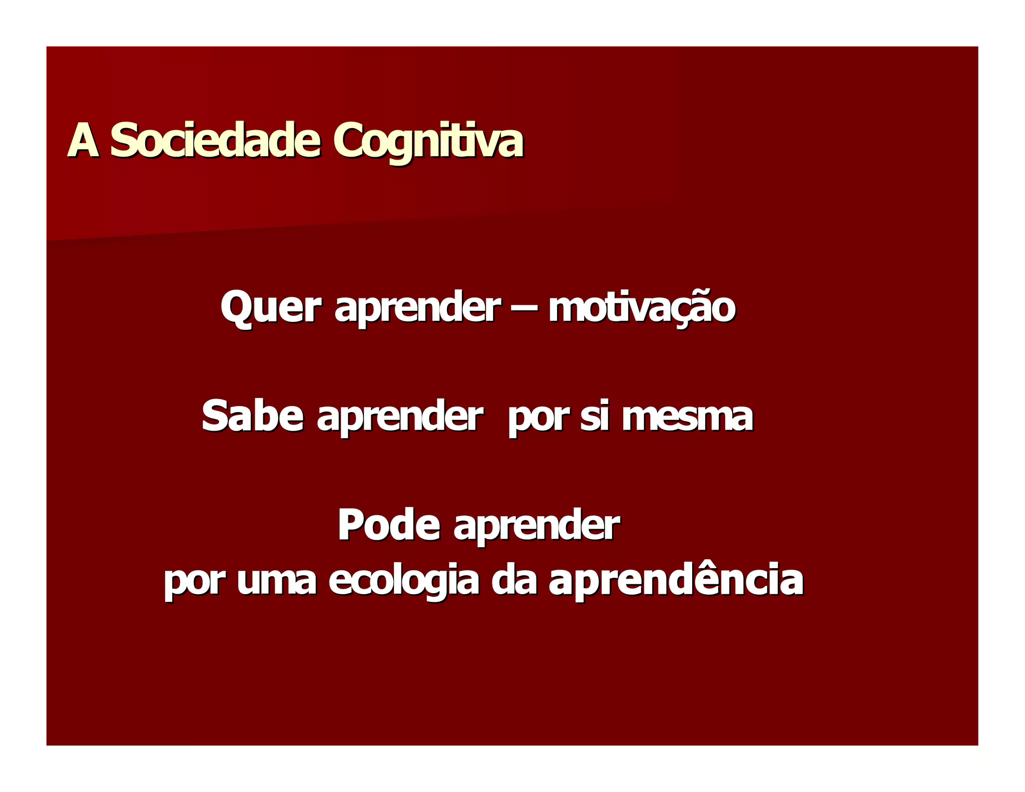 A Sociedade Cognitiva 


       Quer aprender –  motivação 
                        motiva 
                              ç 

      Sabe aprender  por si mesma 

            Pode aprender 
    por uma ecologia da aprendência
                        aprendência 
 