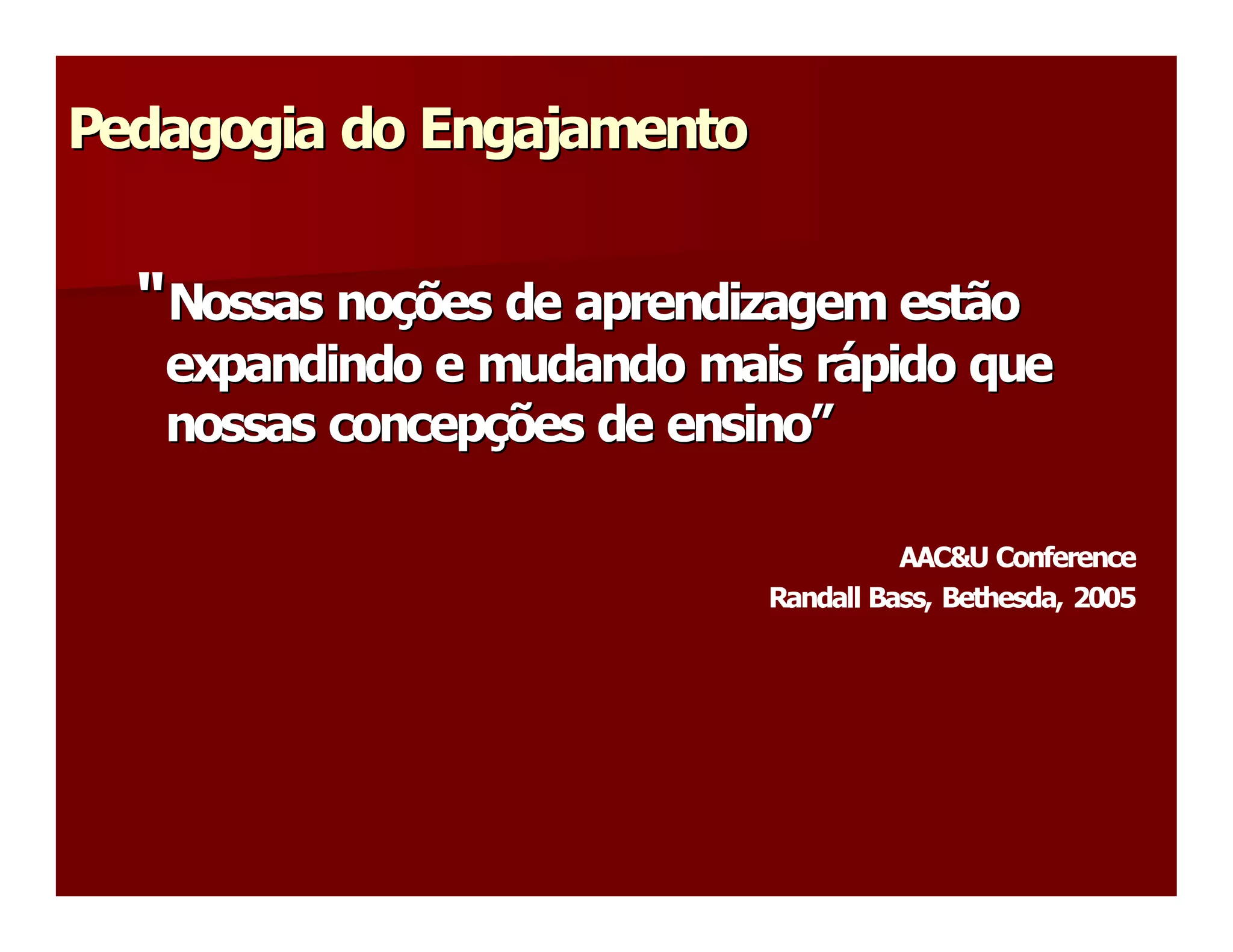 Pedagogia do Engajamento 
Pedagogia do Engajamento 


  “ Nossas noções de aprendizagem estão 
  “        no 
             ç 
   expandindo e mudando mais rápido que 
                              r á 
   nossas concepções de ensino” 
          concep 
                ç       ensino 

                                      AAC&U Conference 
                            Randall Bass, Bethesda, 2005
 