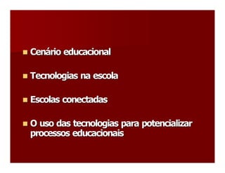 n Cenário educacional 
n Cen 
     á 

n Tecnologias na escola 
n


n Escolas conectadas 
n


n O uso das tecnologias para potencializar 
n
 processos educacionais
 processos educacionais 
 