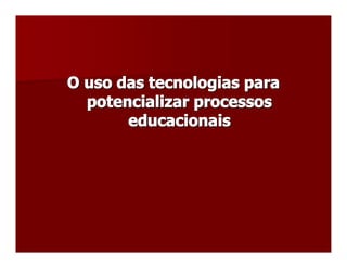 O uso das tecnologias para 
  potencializar processos 
       educacionais
       educacionais 
 