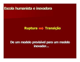 Escola humanista e inovadora 




            Ruptura        Transição 
            Ruptura        Transi 
                                 ç 



   De um modelo previsível para um modelo 
   De um modelo previs 
                      í 
                 inovador...
                 inovador... 
 
