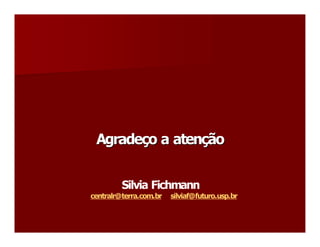 Agradeço a atenção 
 Agrade  o a aten 
       ç         ç 


         Silvia Fichmann 
centralr@terra.com.br  silviaf@futuro.usp.br
 